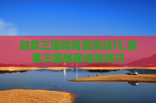 胡莱三国暗阁置换技巧,胡莱三国暗阁抽奖技巧