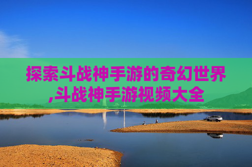 探索斗战神手游的奇幻世界,斗战神手游视频大全