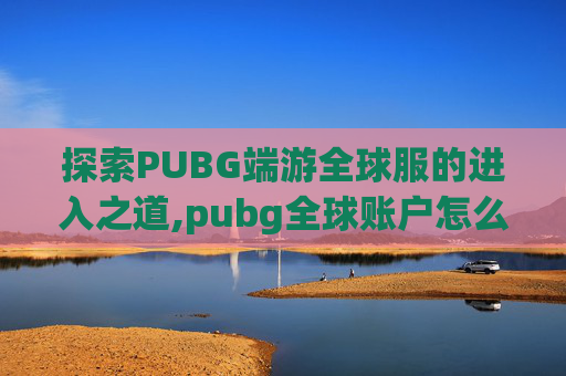 探索PUBG端游全球服的进入之道,pubg全球账户怎么连接steam