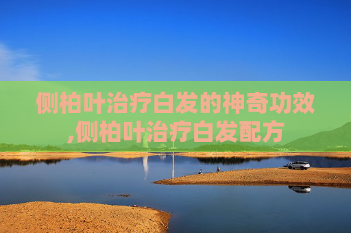 侧柏叶治疗白发的神奇功效,侧柏叶治疗白发配方