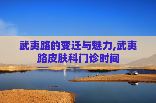 武夷路的变迁与魅力,武夷路皮肤科门诊时间