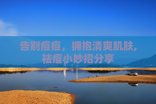 告别痘痘，拥抱清爽肌肤,祛痘小妙招分享