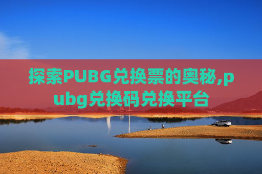 探索PUBG兑换票的奥秘,pubg兑换码兑换平台