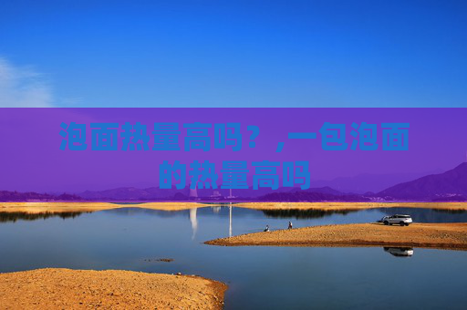 泡面热量高吗？,一包泡面的热量高吗