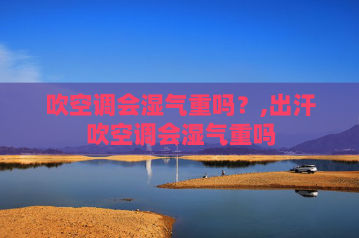 吹空调会湿气重吗？,出汗吹空调会湿气重吗
