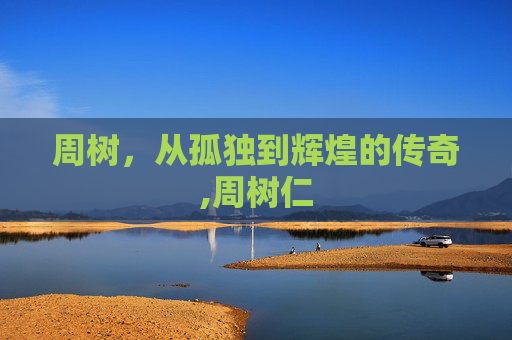周树，从孤独到辉煌的传奇,周树仁