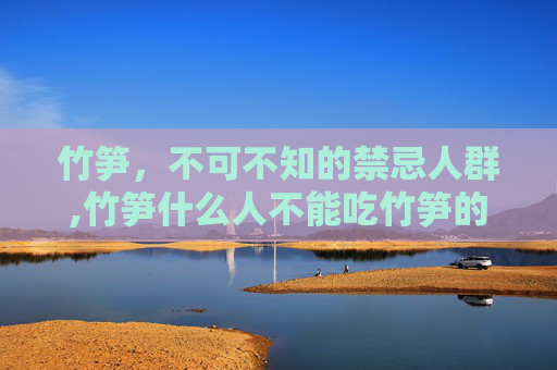 竹笋，不可不知的禁忌人群,竹笋什么人不能吃竹笋的功效