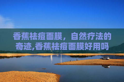 香蕉祛痘面膜，自然疗法的奇迹,香蕉祛痘面膜好用吗