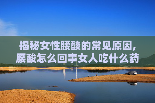 揭秘女性腰酸的常见原因,腰酸怎么回事女人吃什么药