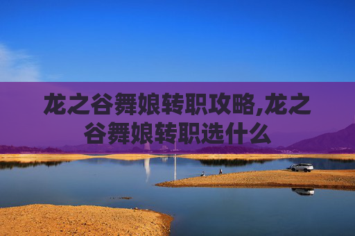 龙之谷舞娘转职攻略,龙之谷舞娘转职选什么