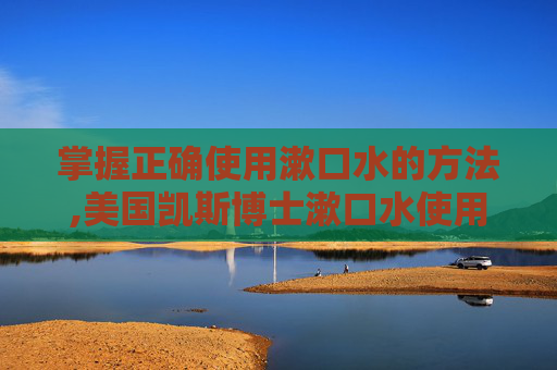 掌握正确使用漱口水的方法,美国凯斯博士漱口水使用方法