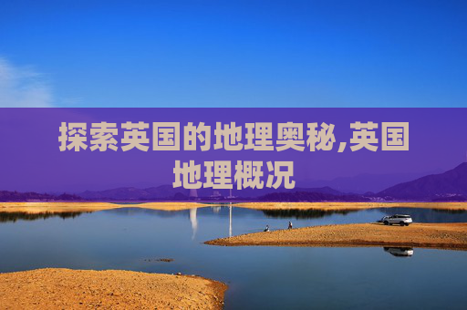 探索英国的地理奥秘,英国地理概况