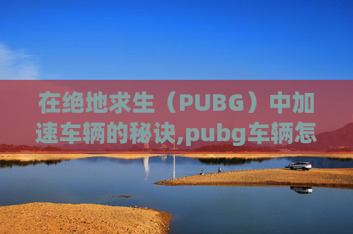 在绝地求生（PUBG）中加速车辆的秘诀,pubg车辆怎么加速