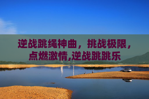 逆战跳绳神曲，挑战极限，点燃激情,逆战跳跳乐