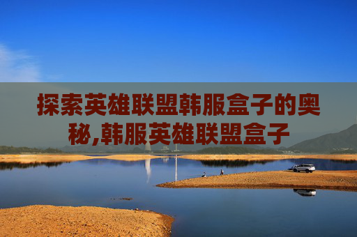探索英雄联盟韩服盒子的奥秘,韩服英雄联盟盒子