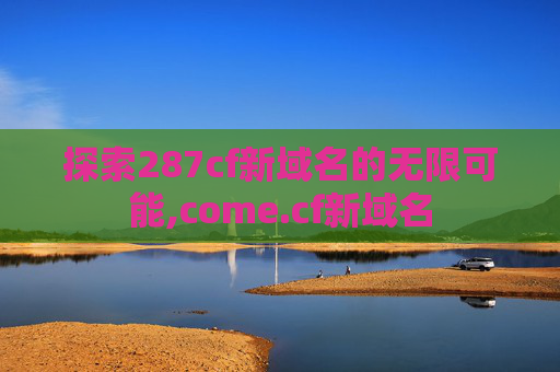 探索287cf新域名的无限可能,come.cf新域名