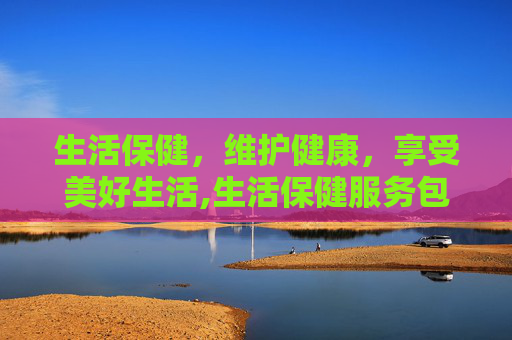 生活保健，维护健康，享受美好生活,生活保健服务包括哪些