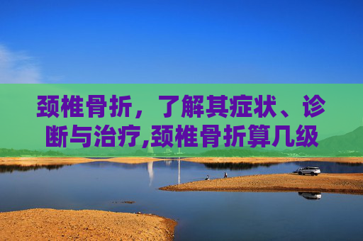 颈椎骨折，了解其症状、诊断与治疗,颈椎骨折算几级伤残
