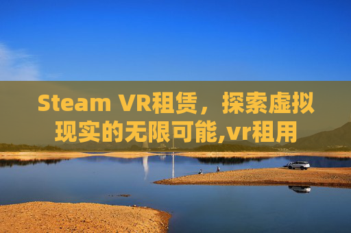 Steam VR租赁，探索虚拟现实的无限可能,vr租用