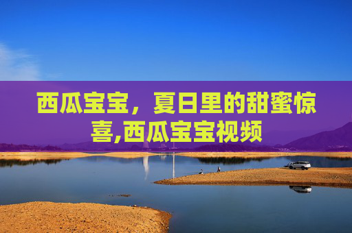西瓜宝宝，夏日里的甜蜜惊喜,西瓜宝宝视频
