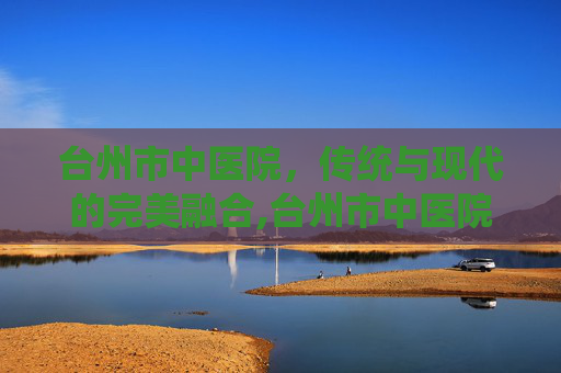 台州市中医院，传统与现代的完美融合,台州市中医院官网