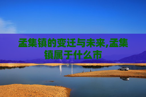 孟集镇的变迁与未来,孟集镇属于什么市