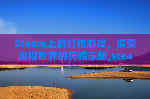 Steam上的打猎游戏，探索虚拟世界的狩猎乐趣,steam打猎游戏有哪些