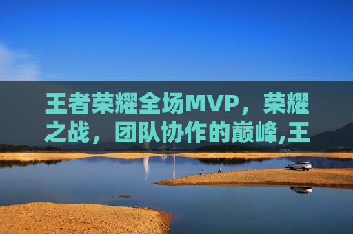 王者荣耀全场MVP，荣耀之战，团队协作的巅峰,王者荣耀全场最佳是什么意思