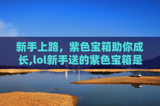新手上路，紫色宝箱助你成长,lol新手送的紫色宝箱是什么