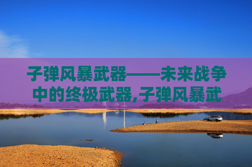 子弹风暴武器——未来战争中的终极武器,子弹风暴武器介绍