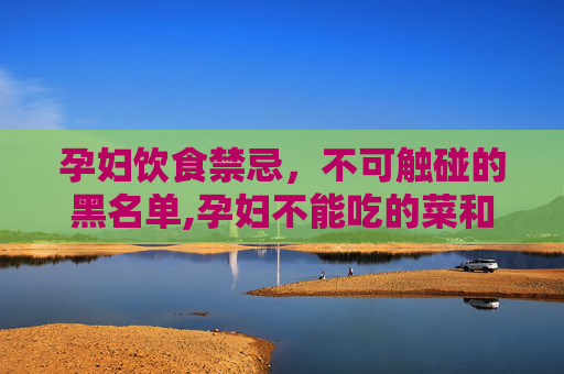 孕妇饮食禁忌，不可触碰的黑名单,孕妇不能吃的菜和水果