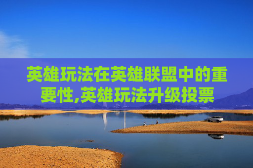 英雄玩法在英雄联盟中的重要性,英雄玩法升级投票