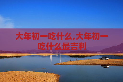 大年初一吃什么,大年初一吃什么最吉利