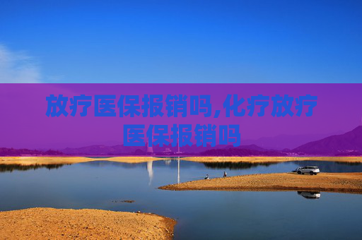 放疗医保报销吗,化疗放疗医保报销吗