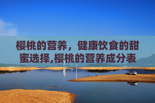樱桃的营养，健康饮食的甜蜜选择,樱桃的营养成分表100克