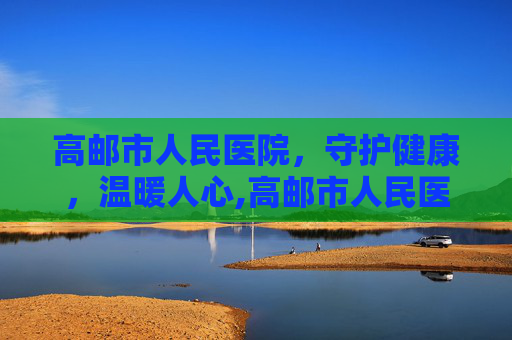 高邮市人民医院，守护健康，温暖人心,高邮市人民医院电话