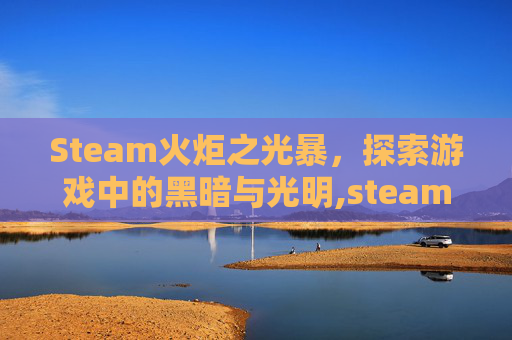 Steam火炬之光暴，探索游戏中的黑暗与光明,steam 火炬之光