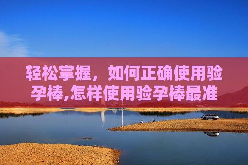 轻松掌握，如何正确使用验孕棒,怎样使用验孕棒最准确