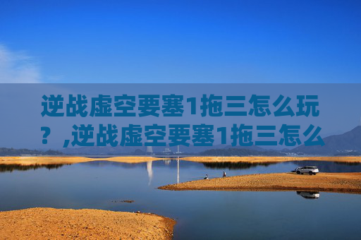 逆战虚空要塞1拖三怎么玩？,逆战虚空要塞1拖三怎么玩的