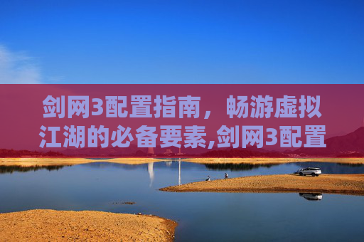 剑网3配置指南，畅游虚拟江湖的必备要素,剑网3配置要求高吗