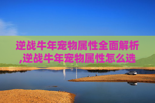 逆战牛年宠物属性全面解析,逆战牛年宠物属性怎么选
