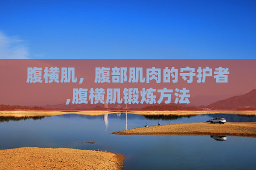腹横肌，腹部肌肉的守护者,腹横肌锻炼方法