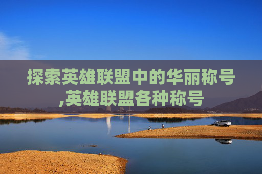 探索英雄联盟中的华丽称号,英雄联盟各种称号