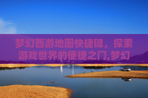 梦幻西游地图快捷键，探索游戏世界的便捷之门,梦幻西游地图快捷键不能用