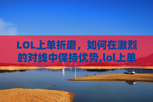 LOL上单折磨，如何在激烈的对线中保持优势,lol上单的折磨