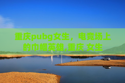 重庆pubg女生，电竞场上的巾帼英雄,重庆 女生