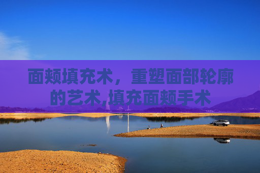面颊填充术，重塑面部轮廓的艺术,填充面颊手术