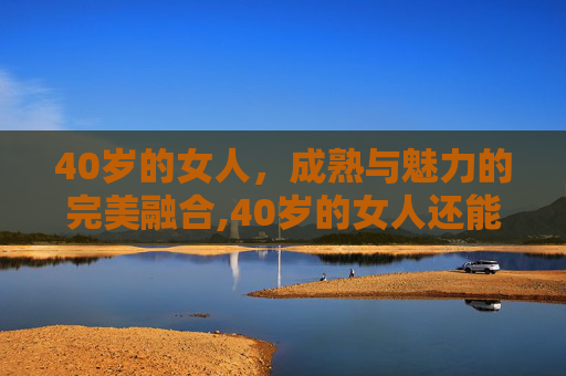 40岁的女人，成熟与魅力的完美融合,40岁的女人还能怀孕吗