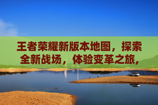 王者荣耀新版本地图，探索全新战场，体验变革之旅,王者荣耀新版本地图改动2026年