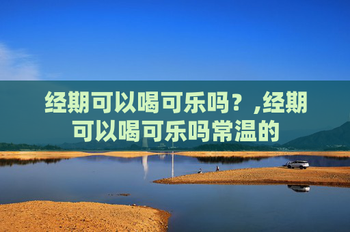 经期可以喝可乐吗?,经期可以喝可乐吗常温的 经期可以喝可乐吗?,经期可以喝可乐吗常温的